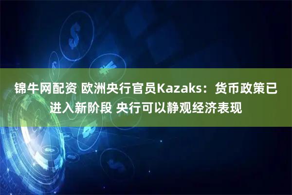 锦牛网配资 欧洲央行官员Kazaks：货币政策已进入新阶段 央行可以静观经济表现