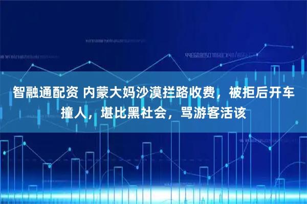 智融通配资 内蒙大妈沙漠拦路收费，被拒后开车撞人，堪比黑社会，骂游客活该