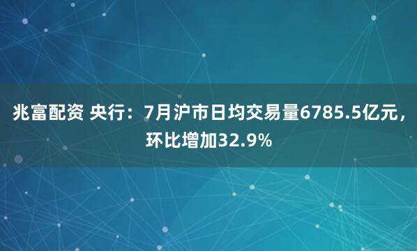 兆富配资 央行：7月沪市日均交易量6785.5亿元，环比增加32.9%