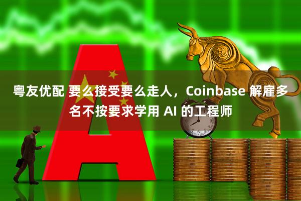 粤友优配 要么接受要么走人，Coinbase 解雇多名不按要求学用 AI 的工程师
