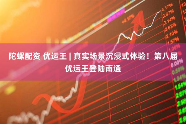 陀螺配资 优运王 | 真实场景沉浸式体验!第八届优运王登陆南通