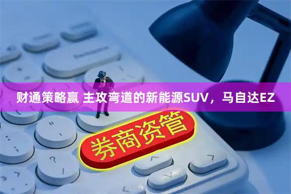 财通策略赢 主攻弯道的新能源SUV，马自达EZ