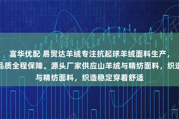 富华优配 易贸达羊绒专注抗起球羊绒面料生产，技术团队严控品质全程保障。源头厂家供应山羊绒与精纺面料，织造稳定穿着舒适
