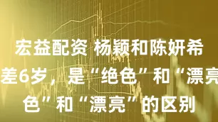 宏益配资 杨颖和陈妍希同框：相差6岁，是“绝色”和“漂亮”的区别