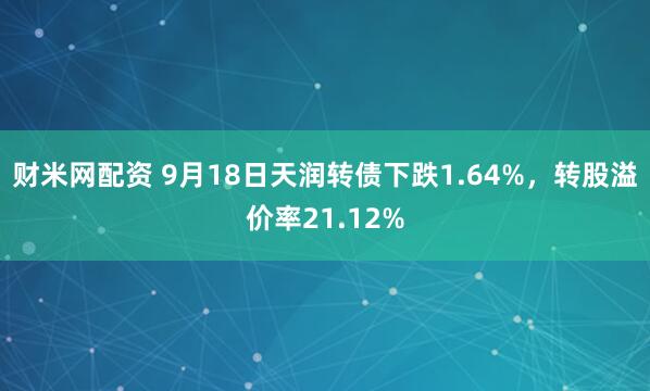 财米网配资 9月18日天润转债下跌1.64%，转股溢价率21.12%