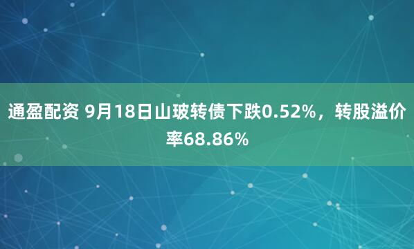 通盈配资 9月18日山玻转债下跌0.52%，转股溢价率68.86%