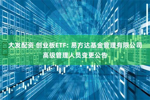 大发配资 创业板ETF: 易方达基金管理有限公司高级管理人员变更公告