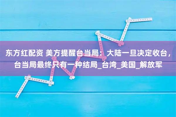 东方红配资 美方提醒台当局：大陆一旦决定收台，台当局最终只有一种结局_台湾_美国_解放军