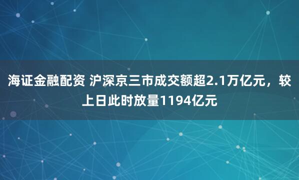 海证金融配资 沪深京三市成交额超2.1万亿元，较上日此时放量1194亿元