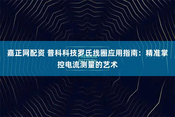 嘉正网配资 普科科技罗氏线圈应用指南：精准掌控电流测量的艺术