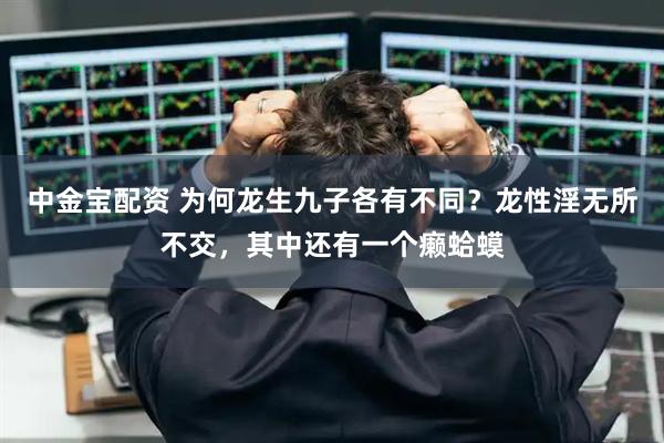 中金宝配资 为何龙生九子各有不同？龙性淫无所不交，其中还有一个癞蛤蟆