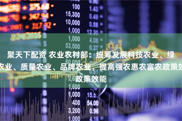 聚天下配资 农业农村部：统筹发展科技农业、绿色农业、质量农业、品牌农业，提高强农惠农富农政策效能